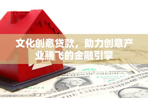 康马文化创意贷款，助力创意产业腾飞的金融引擎