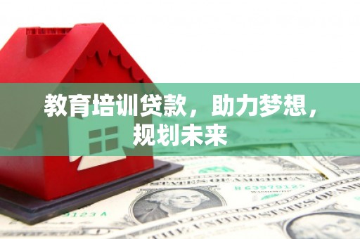 垣曲教育培训贷款，助力梦想，规划未来