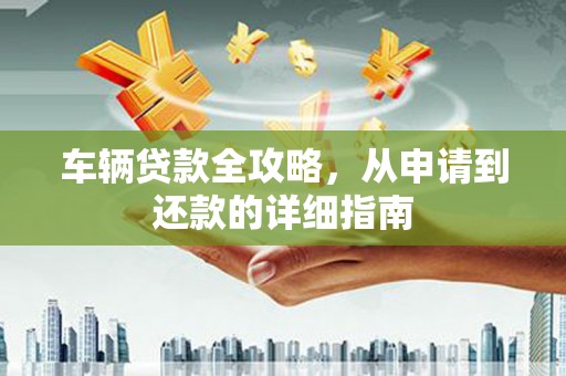 开阳车辆贷款全攻略,从申请到还款的详细指南 开阳车辆贷款全攻略,从申请到还款的详细指南