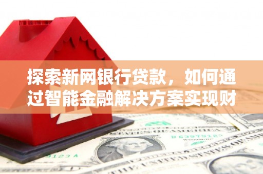 沈北新区探索新网银行贷款，如何通过智能金融解决方案实现财富增长