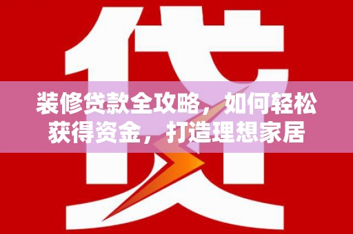 抚州装修贷款全攻略，如何轻松获得资金，打造理想家居