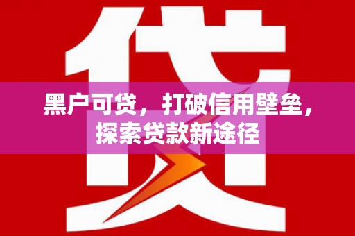 张湾黑户可贷，打破信用壁垒，探索贷款新途径