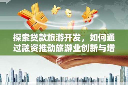 达孜探索贷款旅游开发，如何通过融资推动旅游业创新与增长