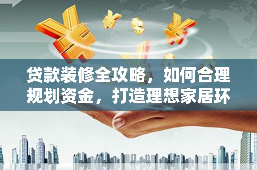 勐海贷款装修全攻略，如何合理规划资金，打造理想家居环境