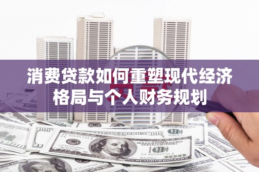 观塘消费贷款如何重塑现代经济格局与个人财务规划