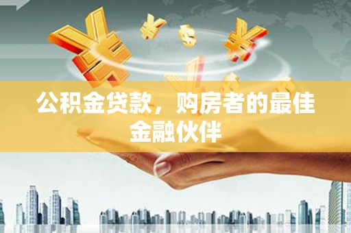 郁南公积金贷款，购房者的最佳金融伙伴