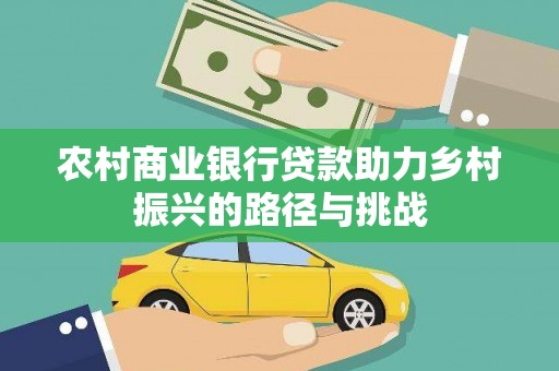 沙依巴克农村商业银行贷款助力乡村振兴的路径与挑战
