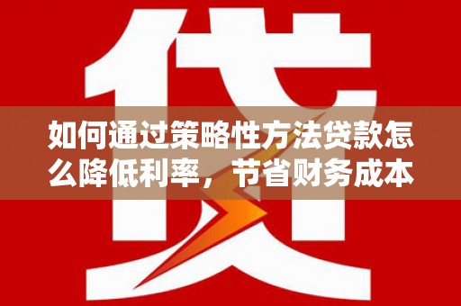 肃州如何通过策略性方法贷款怎么降低利率，节省财务成本