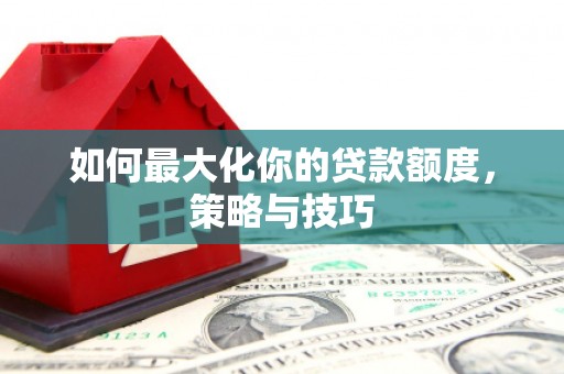 新泰如何最大化你的贷款额度，策略与技巧