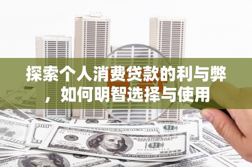 三台探索个人消费贷款的利与弊，如何明智选择与使用