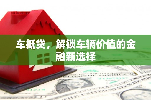 鱼峰车抵贷，解锁车辆价值的金融新选择