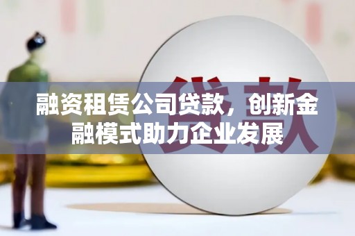 临猗融资租赁公司贷款，创新金融模式助力企业发展