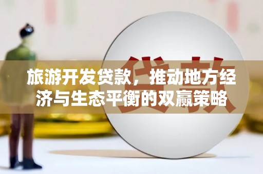 通山旅游开发贷款，推动地方经济与生态平衡的双赢策略