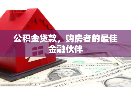 洪江公积金贷款，购房者的最佳金融伙伴