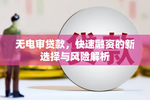 伊春无电审贷款，快速融资的新选择与风险解析