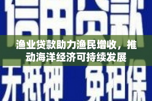 光泽渔业贷款助力渔民增收，推动海洋经济可持续发展