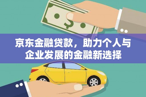曲水京东金融贷款，助力个人与企业发展的金融新选择