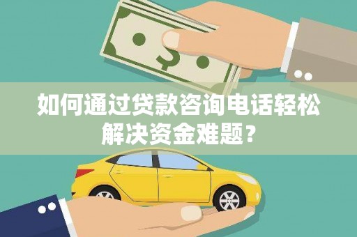 盐田如何通过贷款咨询电话轻松解决资金难题？