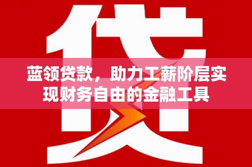 信州蓝领贷款，助力工薪阶层实现财务自由的金融工具