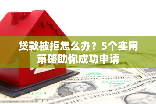 松北贷款被拒怎么办？5个实用策略助你成功申请