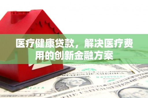 莫旗医疗健康贷款，解决医疗费用的创新金融方案