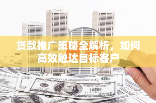 巴青贷款推广策略全解析，如何高效触达目标客户