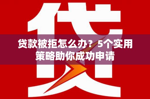翁牛特旗贷款被拒怎么办？5个实用策略助你成功申请