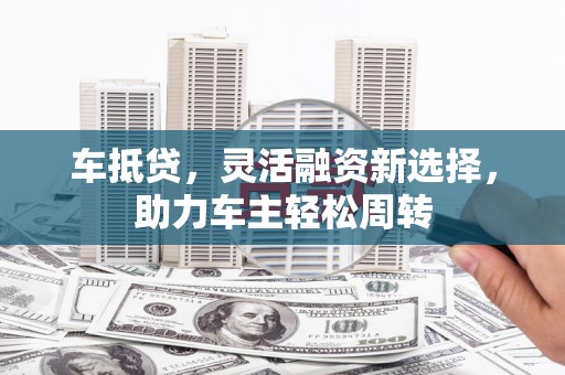 灵山车抵贷，灵活融资新选择，助力车主轻松周转
