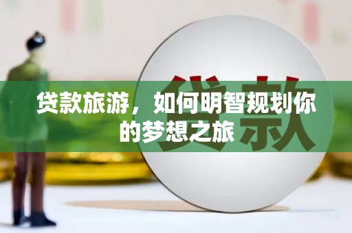 阿巴嘎旗贷款旅游，如何明智规划你的梦想之旅