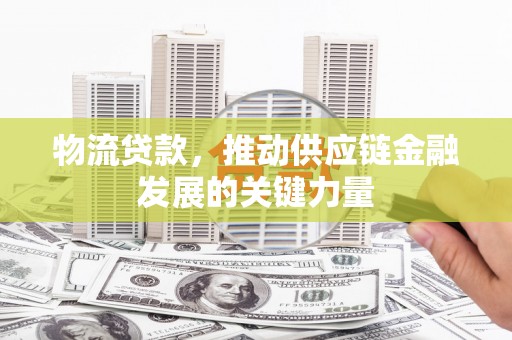 容县物流贷款，推动供应链金融发展的关键力量