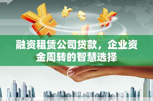 牙克石融资租赁公司贷款，企业资金周转的智慧选择