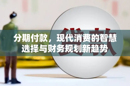 临渭分期付款，现代消费的智慧选择与财务规划新趋势