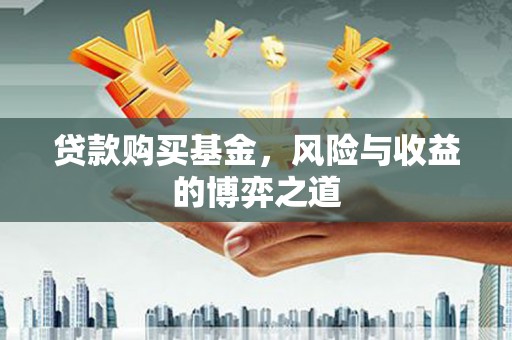 平江贷款购买基金，风险与收益的博弈之道