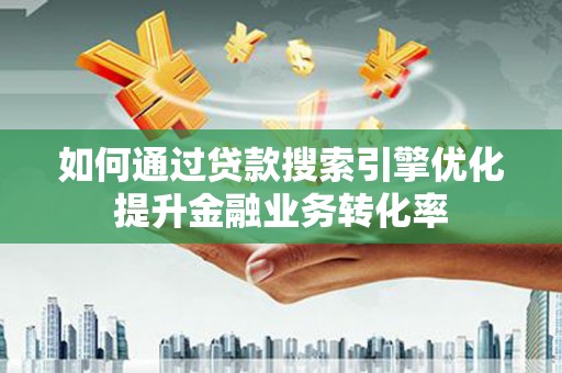 沙雅如何通过贷款搜索引擎优化提升金融业务转化率