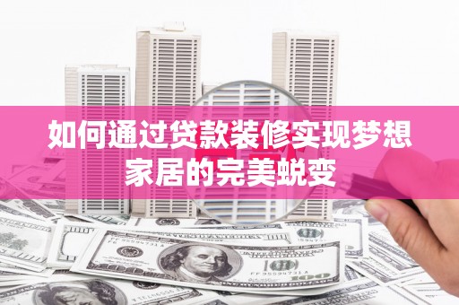 余干如何通过贷款装修实现梦想家居的完美蜕变