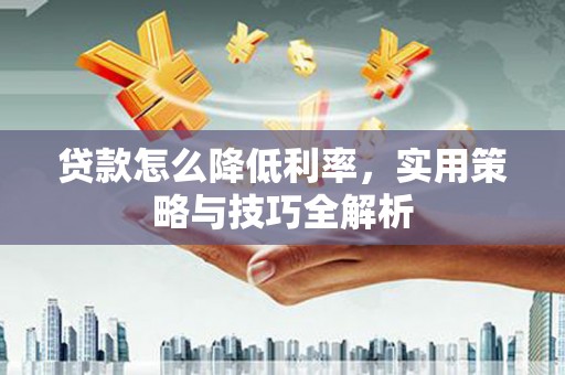 肃北贷款怎么降低利率，实用策略与技巧全解析