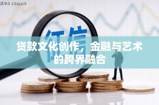 松桃贷款文化创作，金融与艺术的跨界融合