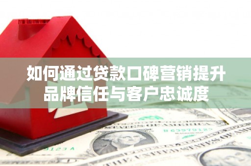 营口如何通过贷款口碑营销提升品牌信任与客户忠诚度