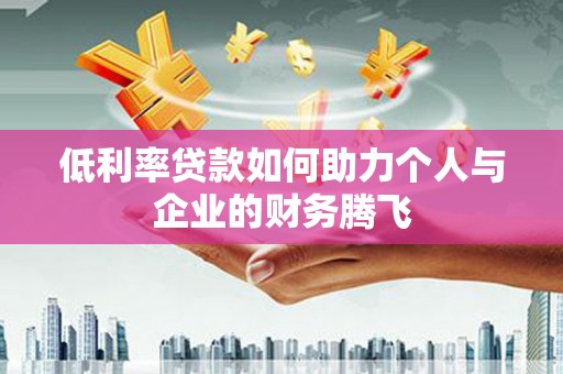 舟曲低利率贷款如何助力个人与企业的财务腾飞