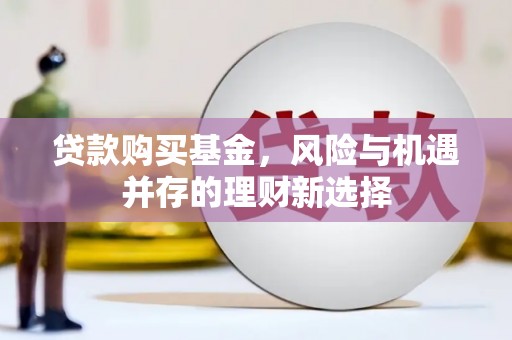 辽源贷款购买基金，风险与机遇并存的理财新选择
