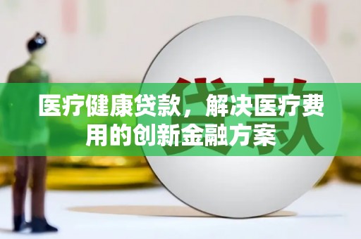 自贡医疗健康贷款，解决医疗费用的创新金融方案