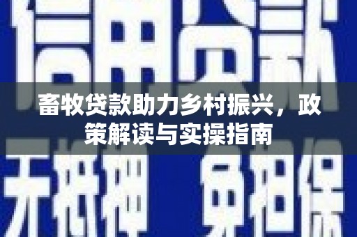 下陆畜牧贷款助力乡村振兴，政策解读与实操指南