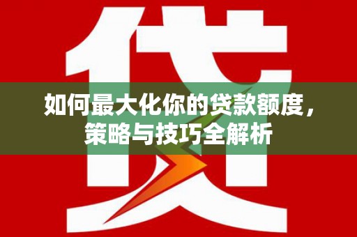 平顺如何最大化你的贷款额度，策略与技巧全解析