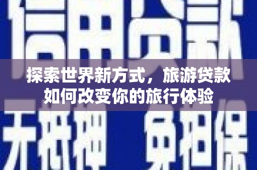 汤阴探索世界新方式，旅游贷款如何改变你的旅行体验