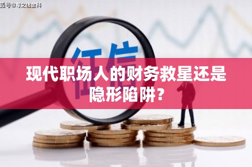 洮南现代职场人的财务救星还是隐形陷阱？